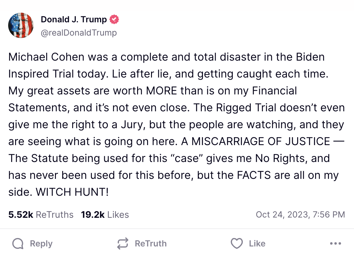 Michael Cohen was a complete and total disaster in the Biden Inspired Trial today. Lie after lie, and getting caught each time. My great assets are worth MORE than is on my Financial Statements, and it’s not even close. The Rigged Trial doesn’t even give me the right to a Jury, but the people are watching, and they are seeing what is going on here. A MISCARRIAGE OF JUSTICE — The Statute being used for this “case” gives me No Rights, and has never been used for this before, but the FACTS are all on my side. WITCH HUNT!