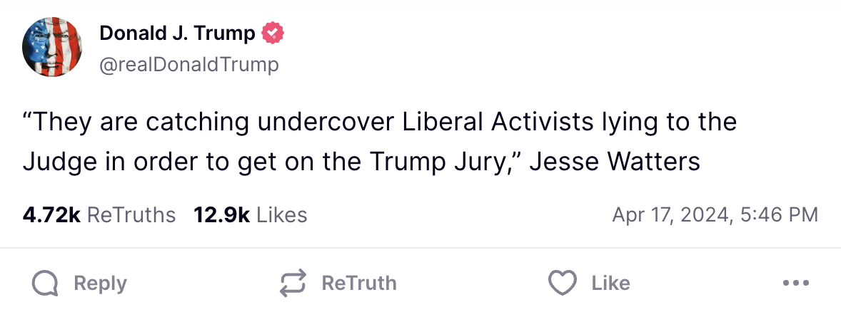 Trump social media post: “They are catching undercover Liberal Activists lying to the Judge in order to get on the Trump Jury,” Jesse Watters